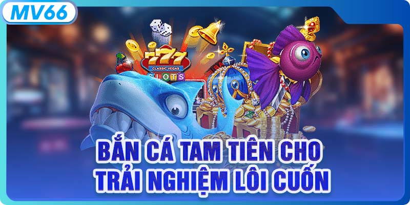 Bắn cá Tam Tiên cho trải nghiệm lôi cuốn