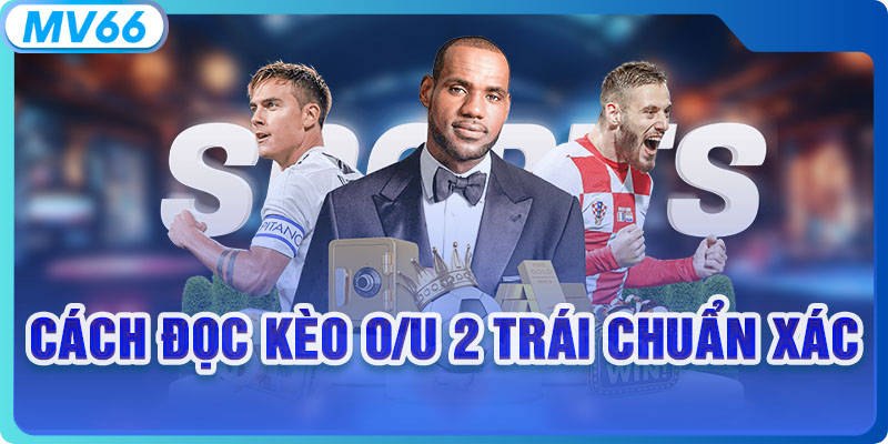 Cách đọc kèo O/U 2 trái chuẩn xác