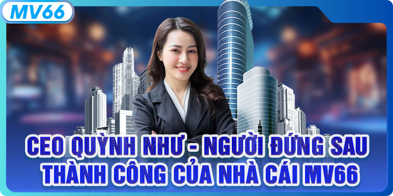 CEO Quỳnh Như - Người Đứng Sau Thành Công Của Nhà Cái MV66