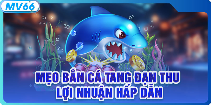 Mẹo bắn cá tăng đạn thu lợi nhuận hấp dẫn