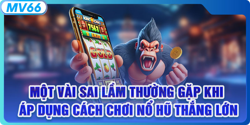 Một vài sai lầm thường gặp khi áp dụng cách chơi nổ hũ thắng lớn 
