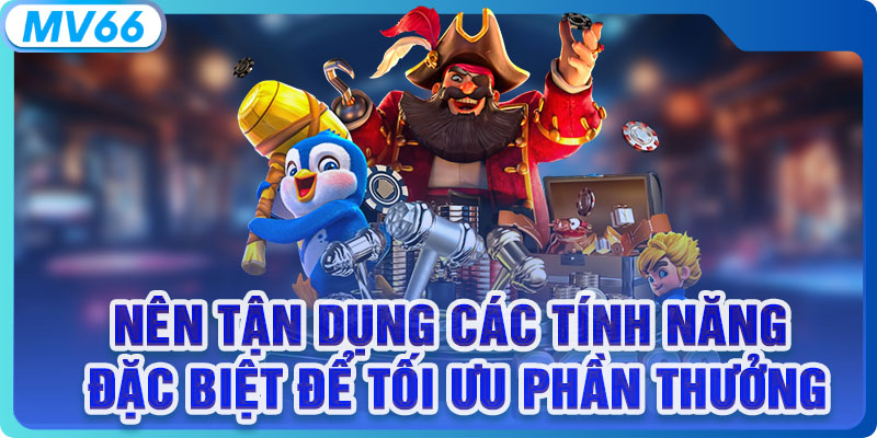 Nên tận dụng các tính năng đặc biệt để tối ưu phần thưởng 