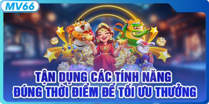 Tận dụng các tính năng đúng thời điểm để tối ưu thưởng