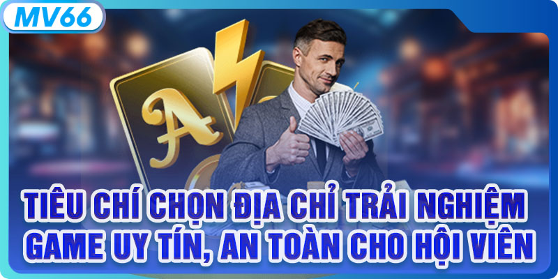 Tiêu chí chọn địa chỉ trải nghiệm game uy tín, an toàn cho hội viên