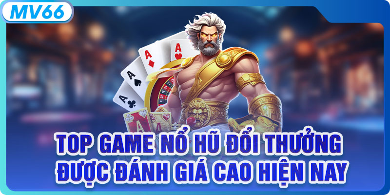 Top game nổ hũ đổi thưởng được đánh giá cao hiện nay